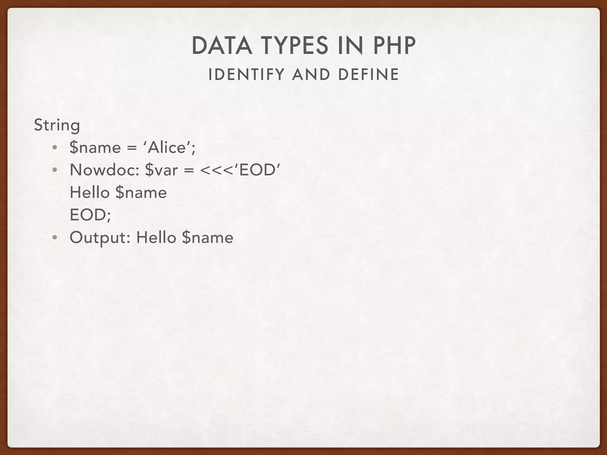 IDENTIFY AND DEFINE
DATA TYPES IN PHP
String
• $name = ‘Alice’;
• Heredoc: $var = <<<EOD 
Hello $name 
EOD;
• Output: Hello Alice
 