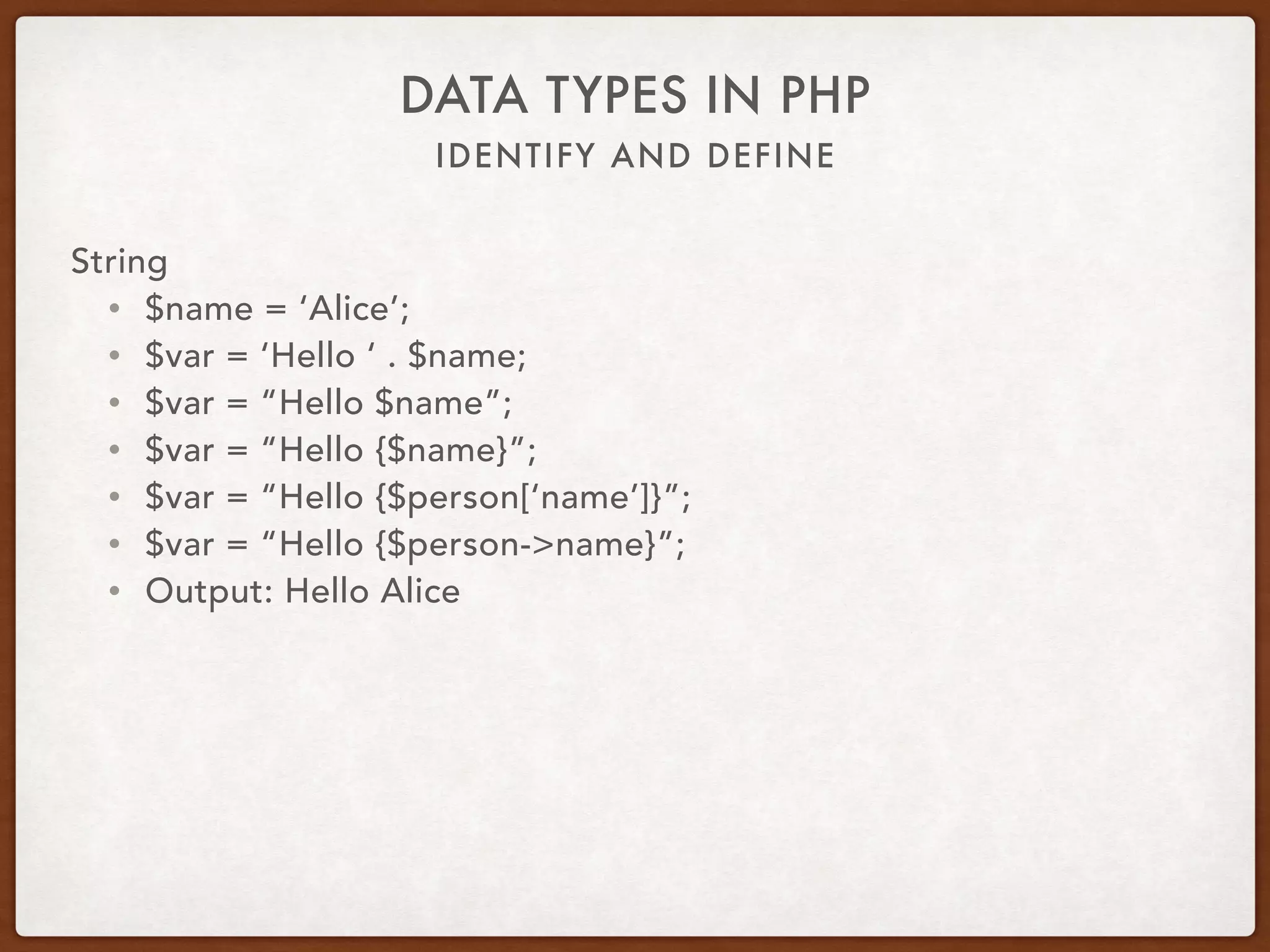 IDENTIFY AND DEFINE
DATA TYPES IN PHP
String
• $name = ‘Alice’;
• Nowdoc: $var = <<<‘EOD’ 
Hello $name 
EOD;
• Output: Hello $name
 