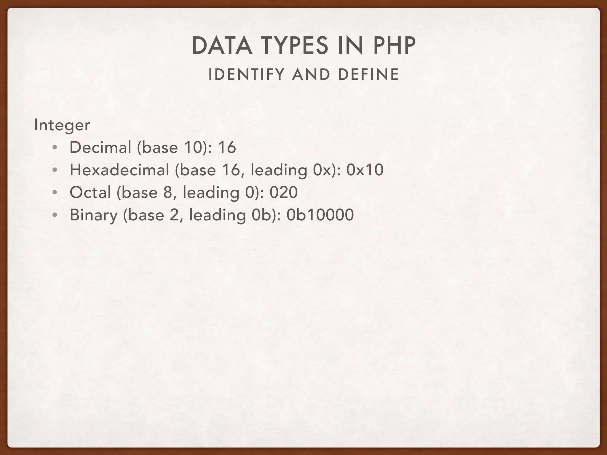 IDENTIFY AND DEFINE
DATA TYPES IN PHP
Integer
• $number = 16;
• Scalar type
• Positive or negative: -16 or 16
• is_int or is_integer
 