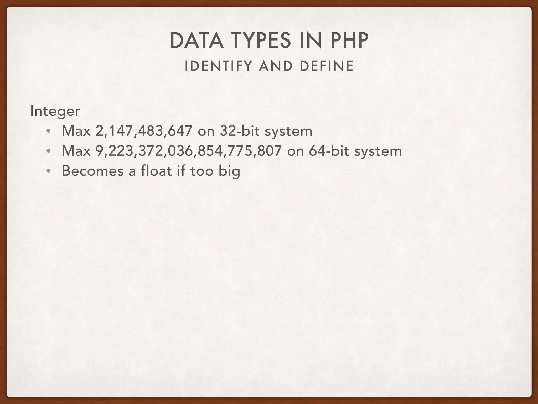 IDENTIFY AND DEFINE
DATA TYPES IN PHP
Integer
• Decimal (base 10): 16
• Hexadecimal (base 16, leading 0x): 0x10
• Octal (base 8, leading 0): 020
• Binary (base 2, leading 0b): 0b10000
 