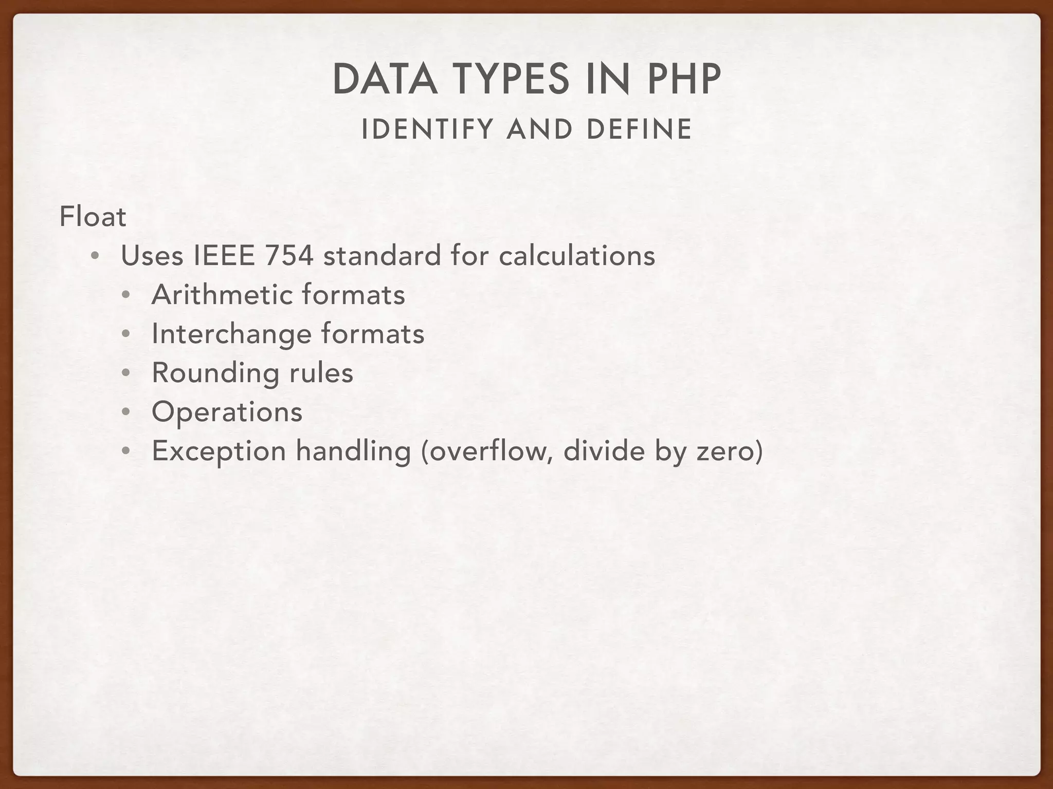 IDENTIFY AND DEFINE
DATA TYPES IN PHP
Float
• $var = 12.34;
• Scalar type
• Double
• Floating-point number
• Real numbers
• is_float, is_double, or is_real
 