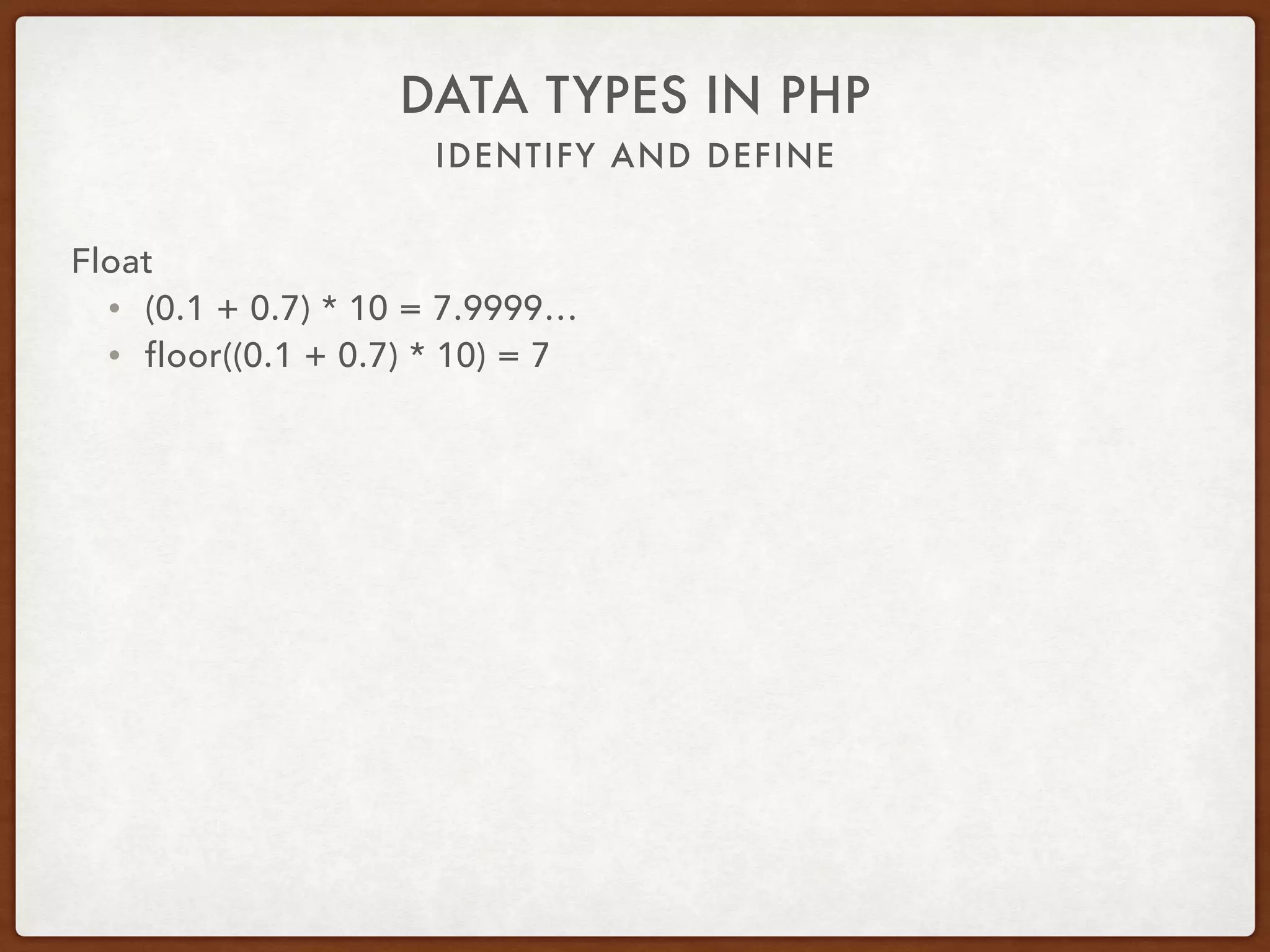 IDENTIFY AND DEFINE
DATA TYPES IN PHP
Float
• Precision varies by platform
• Limited precision
• Uses base 2 under the hood
• Prone to accuracy problems
 
