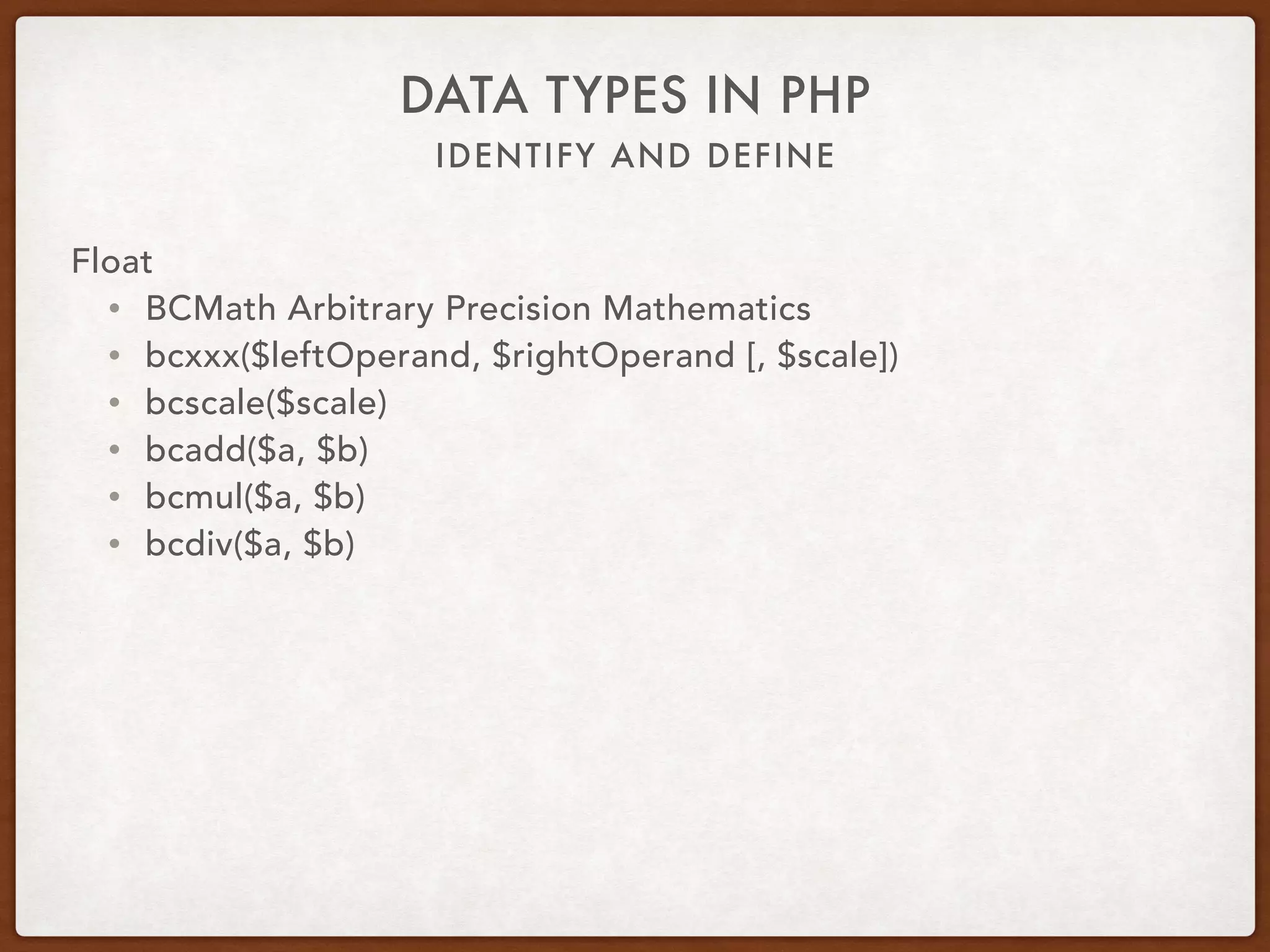 IDENTIFY AND DEFINE
DATA TYPES IN PHP
Float
• Use libraries for float math like BC Math or gmp
• bcadd, bcmul
• gmp_add, gmp_mul
 