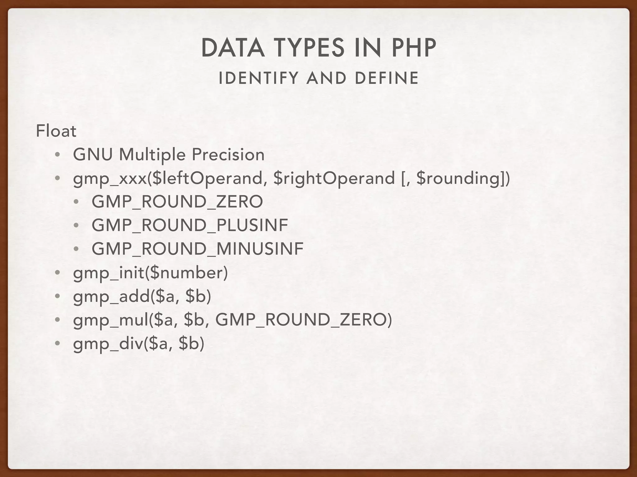 IDENTIFY AND DEFINE
DATA TYPES IN PHP
Float
• BCMath Arbitrary Precision Mathematics
• bcxxx($leftOperand, $rightOperand [, $scale])
• bcscale($scale)
• bcadd($a, $b)
• bcmul($a, $b)
• bcdiv($a, $b)
 
