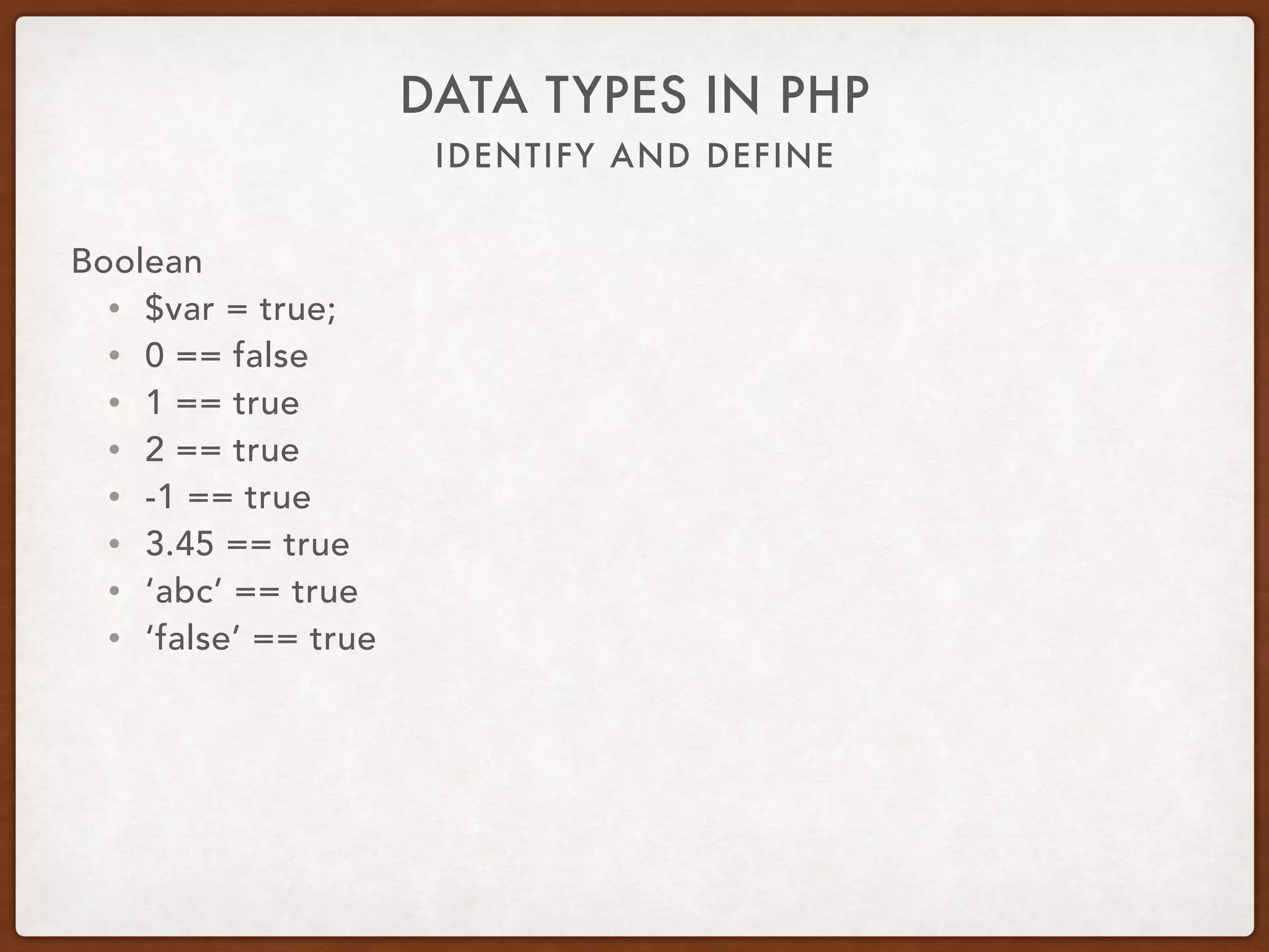 IDENTIFY AND DEFINE
DATA TYPES IN PHP
Boolean
• $var = true;
• Scalar type
• Boolean or Bool
• Only two possible values: true or false
• is_bool
 