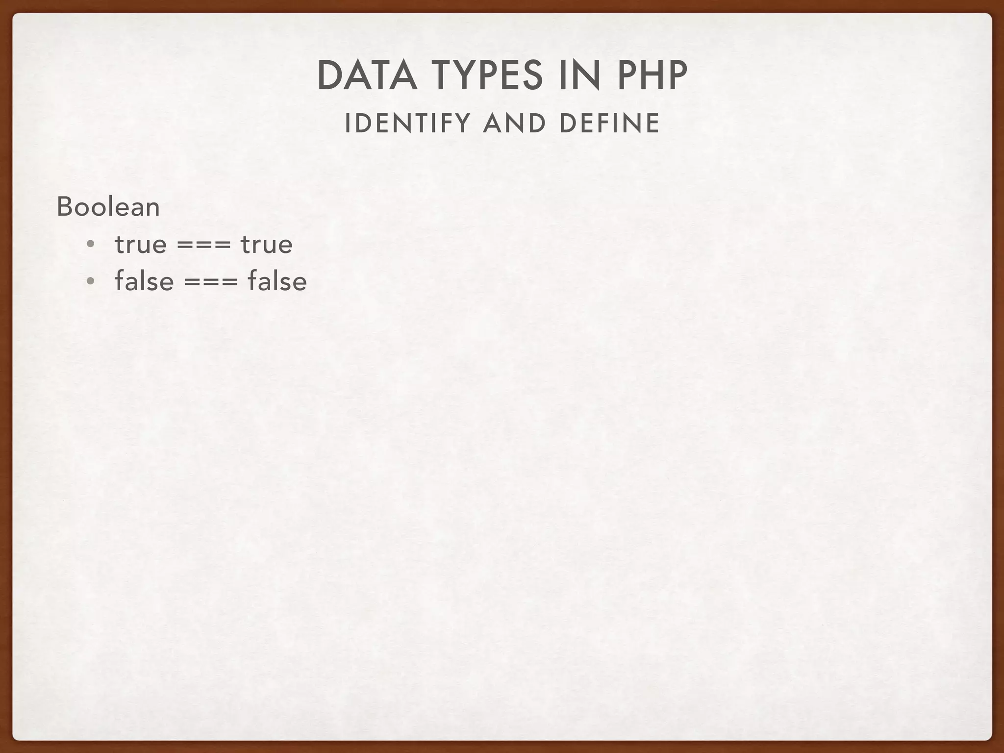 IDENTIFY AND DEFINE
DATA TYPES IN PHP
Boolean
• $var = true;
• 0 == false
• 1 == true
• 2 == true
• -1 == true
• 3.45 == true
• ‘abc’ == true
• ‘false’ == true
 