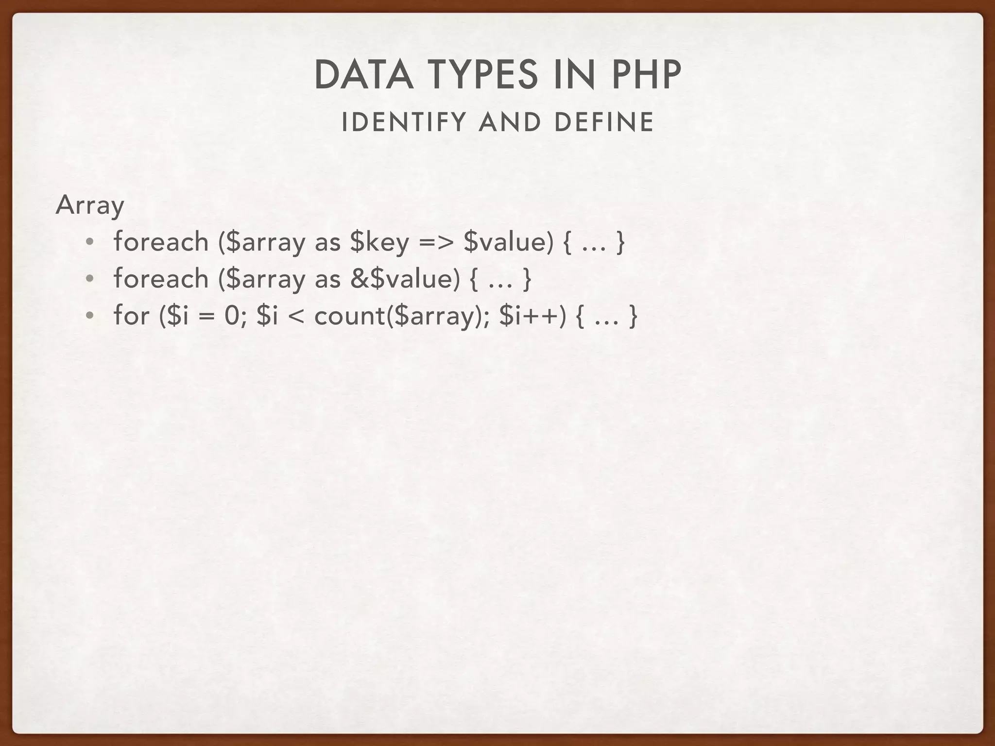 IDENTIFY AND DEFINE
DATA TYPES IN PHP
Data Type Key Key Cast As
string ‘abc123' ‘abc123'
string ‘123’ 123
ﬂoat 12.34 12
bool true 1
null null ‘'
array […] Illegal offset
object new X Illegal offset
 
