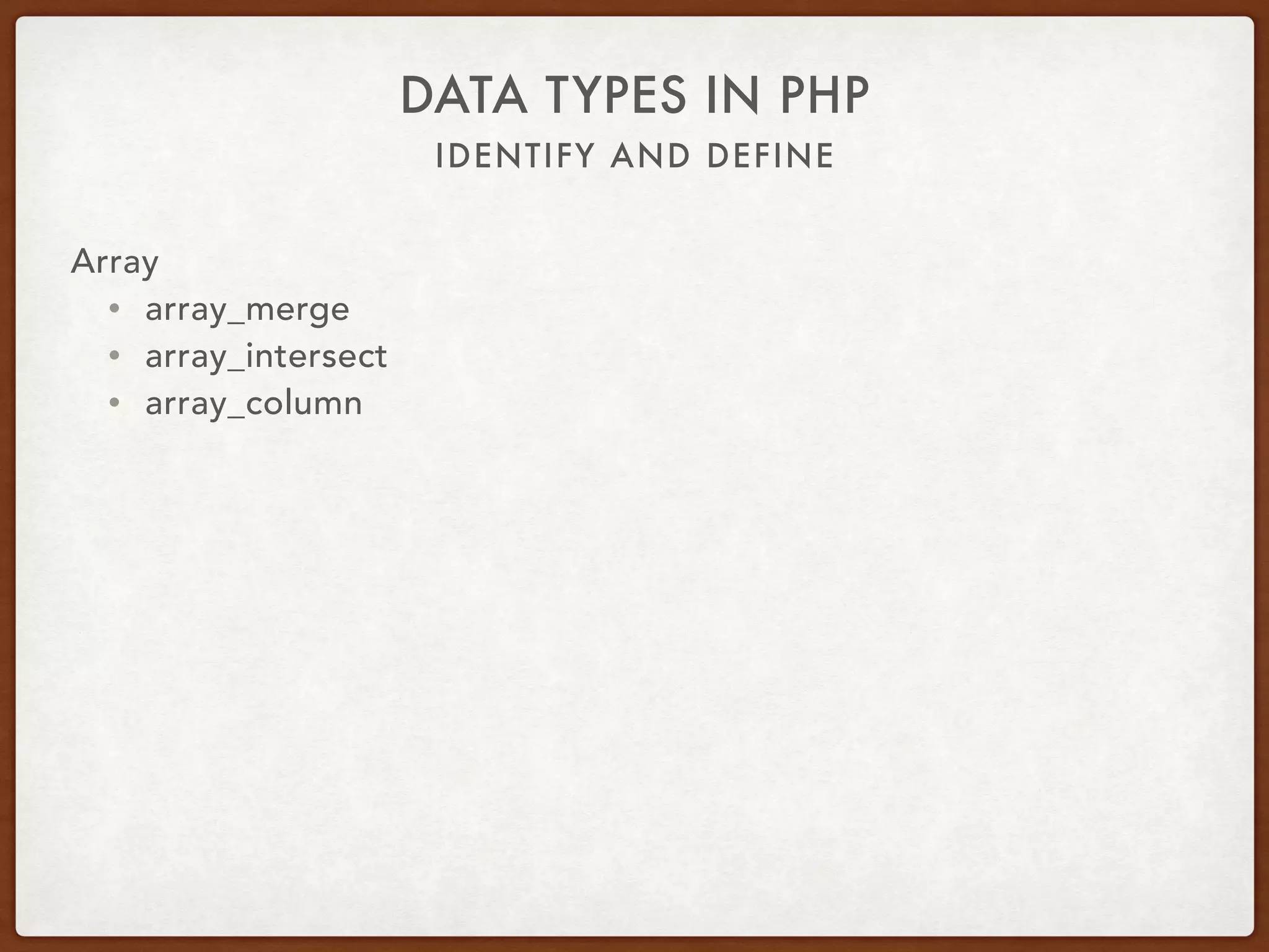 IDENTIFY AND DEFINE
DATA TYPES IN PHP
Array
• Many useful array functions
• ksort
• asort
• array_keys
• array_key_exists
 