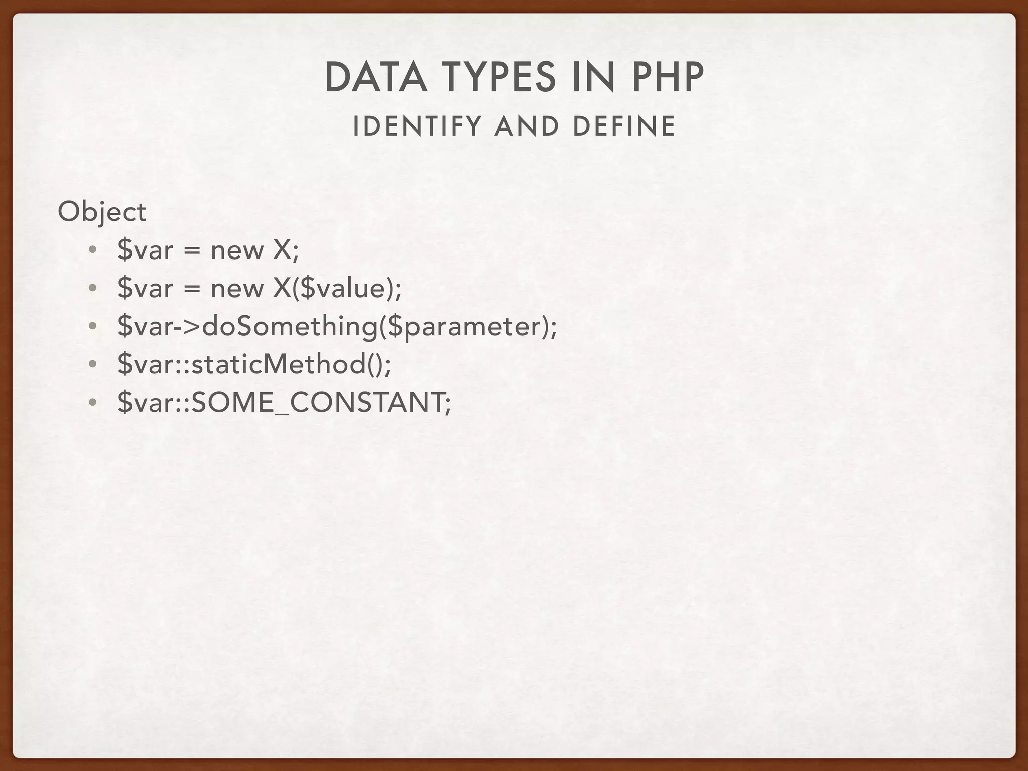 IDENTIFY AND DEFINE
DATA TYPES IN PHP
Object
• $var = new X;
• Compound type
• is_class
• instanceof
 