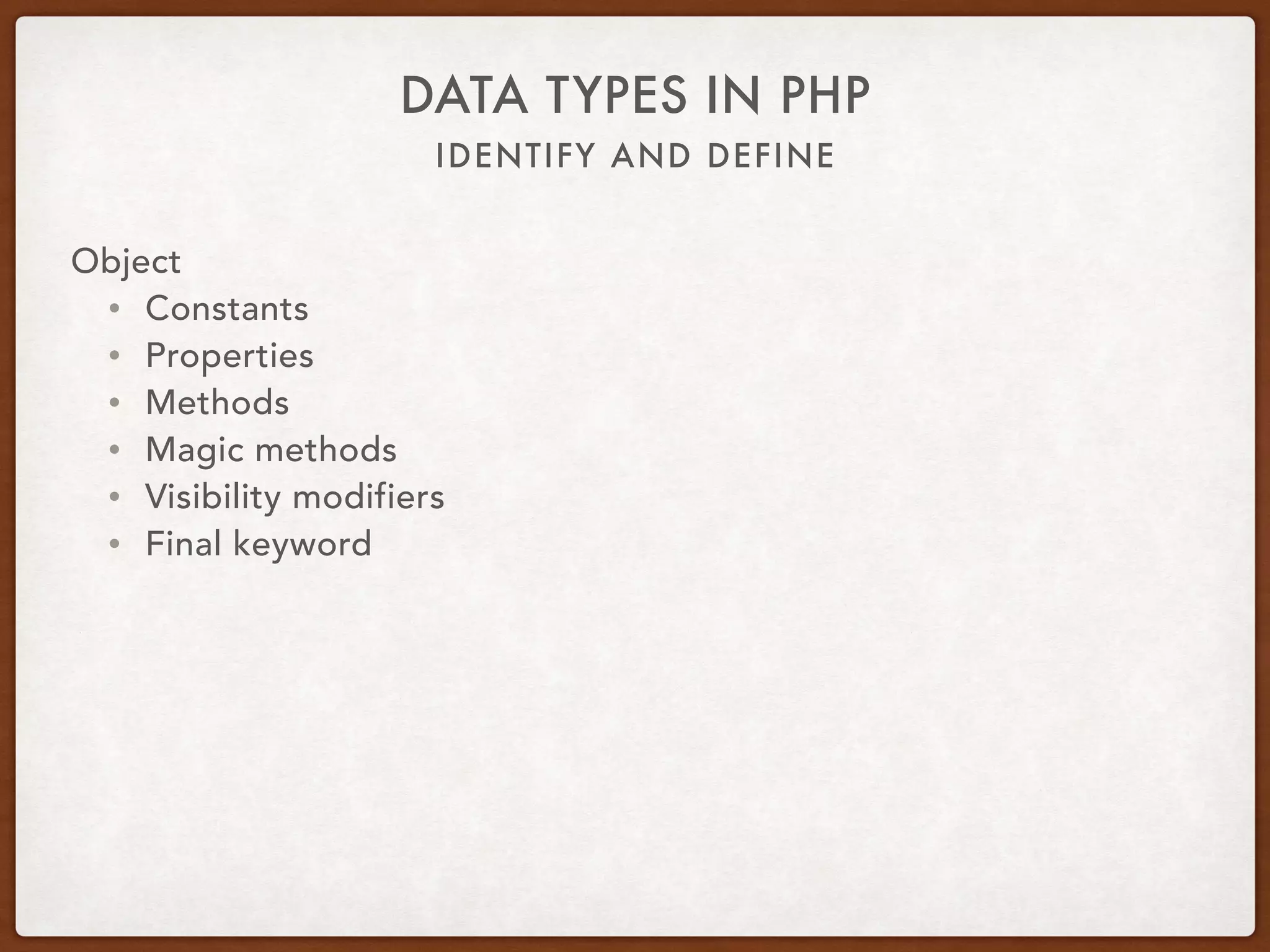 IDENTIFY AND DEFINE
DATA TYPES IN PHP
Object
• $var = new X;
• $var = new X($value);
• $var->doSomething($parameter);
• $var::staticMethod();
• $var::SOME_CONSTANT;
 