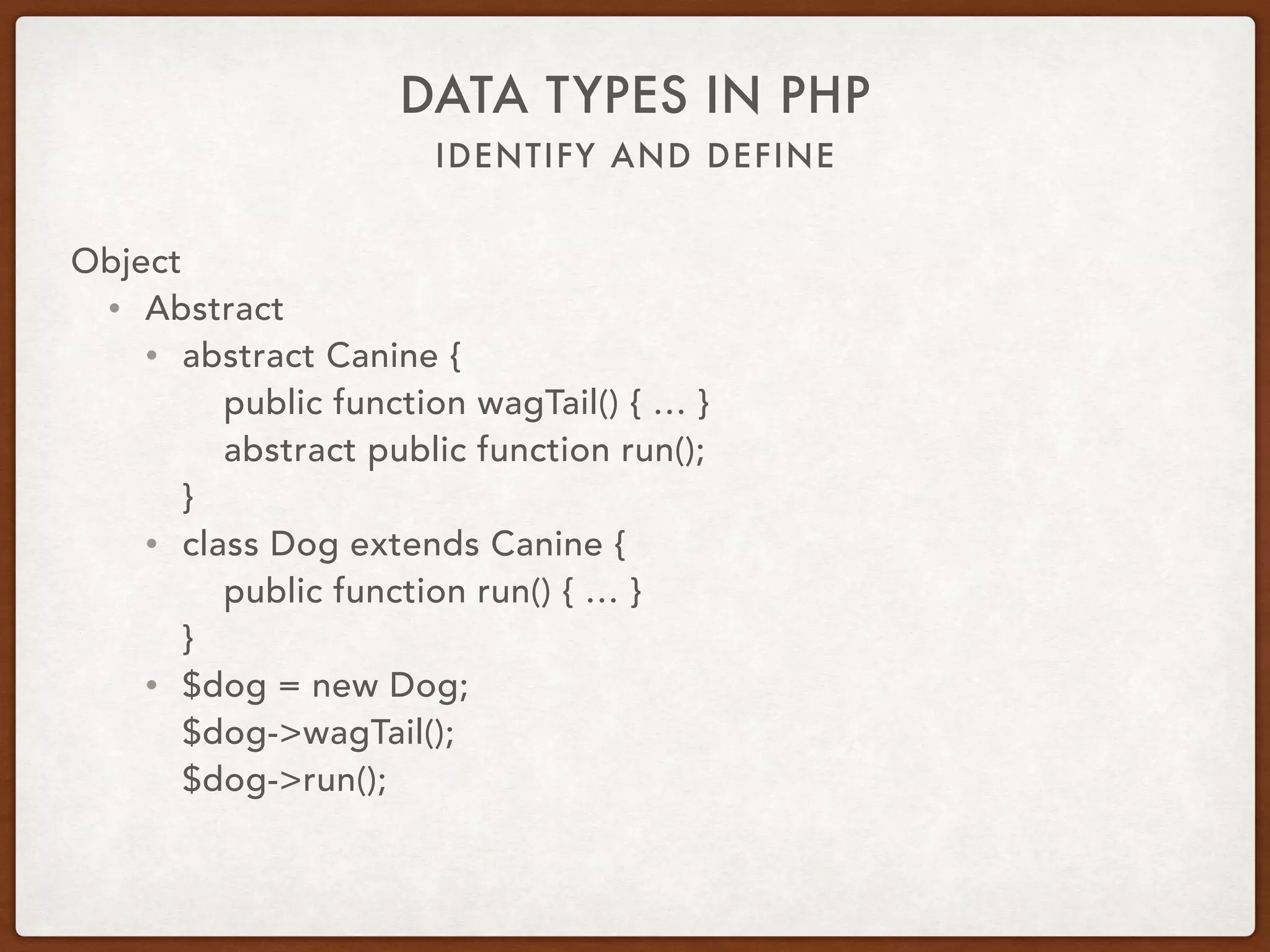 IDENTIFY AND DEFINE
DATA TYPES IN PHP
Object
• Abstract
• Vertical inheritance via extend
• class Dog extends Canine
• Is X a Y?
• Code reusability
• Ensure functionality
• Only extend one class at a time
• Can have multiple levels
• Cannot be instantiated
 