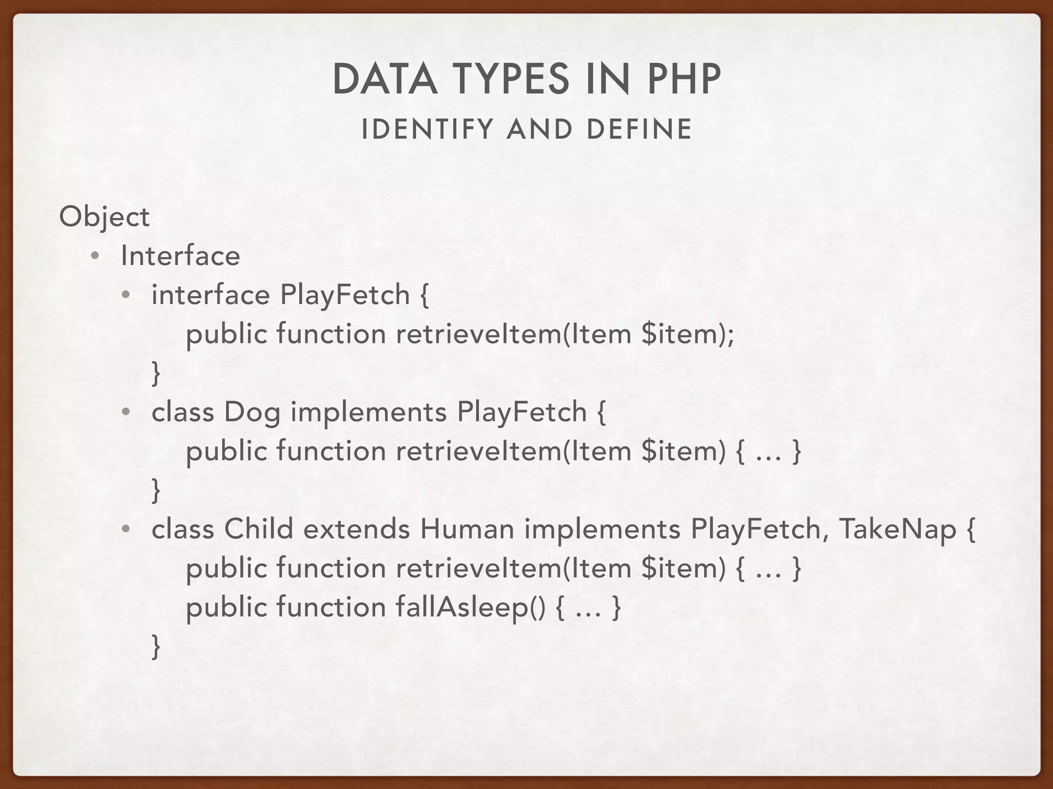 IDENTIFY AND DEFINE
DATA TYPES IN PHP
Object
• Interface
• Class implements an interface
• Define required method signatures
• Does not define content of methods
• Class defines the implementation
• What class needs to do, not how to do it
 