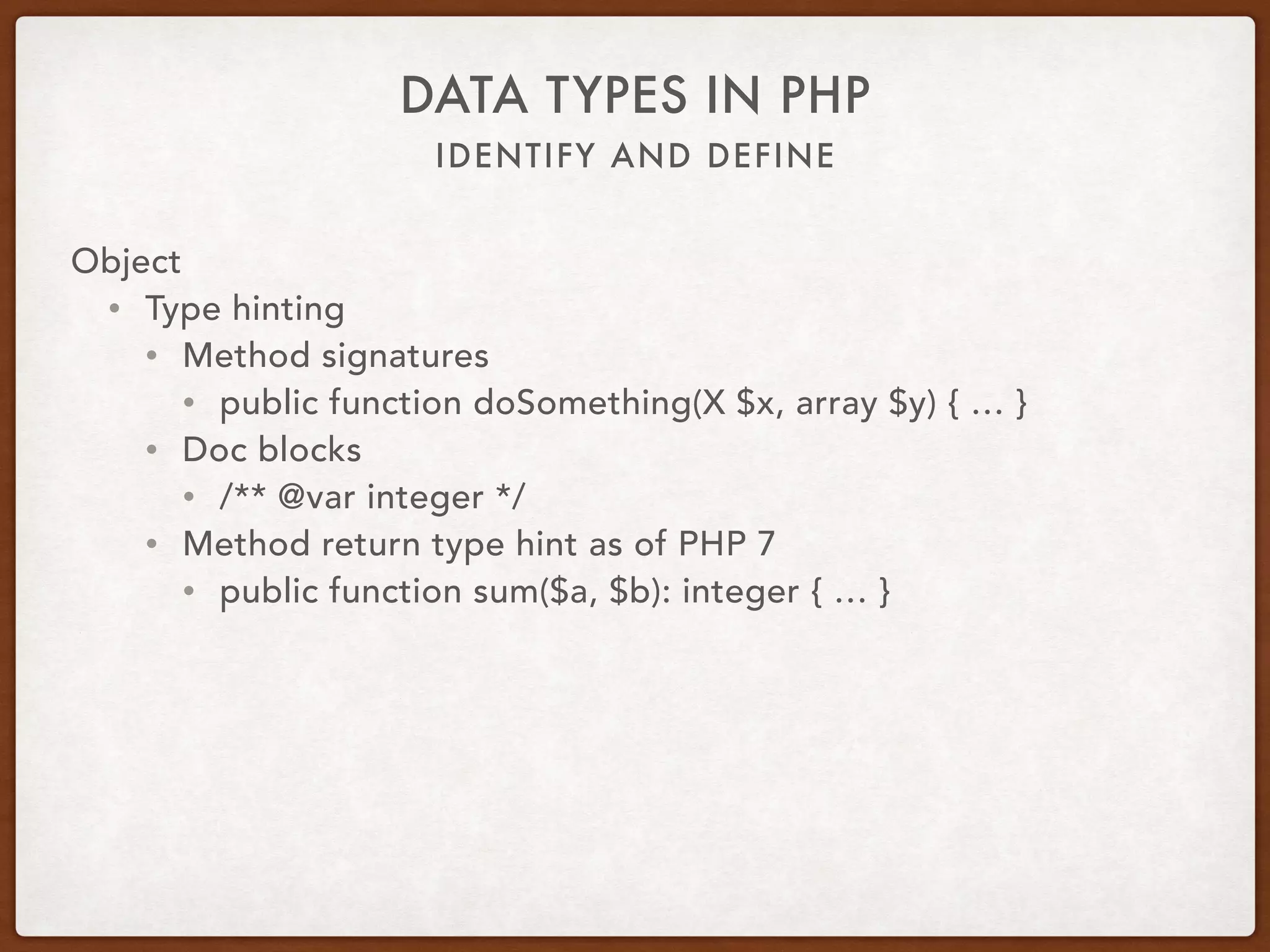 IDENTIFY AND DEFINE
DATA TYPES IN PHP
Object
• Trait
• trait Hair { 
protected $color; 
public function setHairColor($color) { … } 
public function washHair($shampoo) { … } 
}
• class Cat extends Feline { use Hair; }
• $cat = new Cat; 
$cat->setHairColor(‘grey’); 
$cat->washHair($shampoo);
 