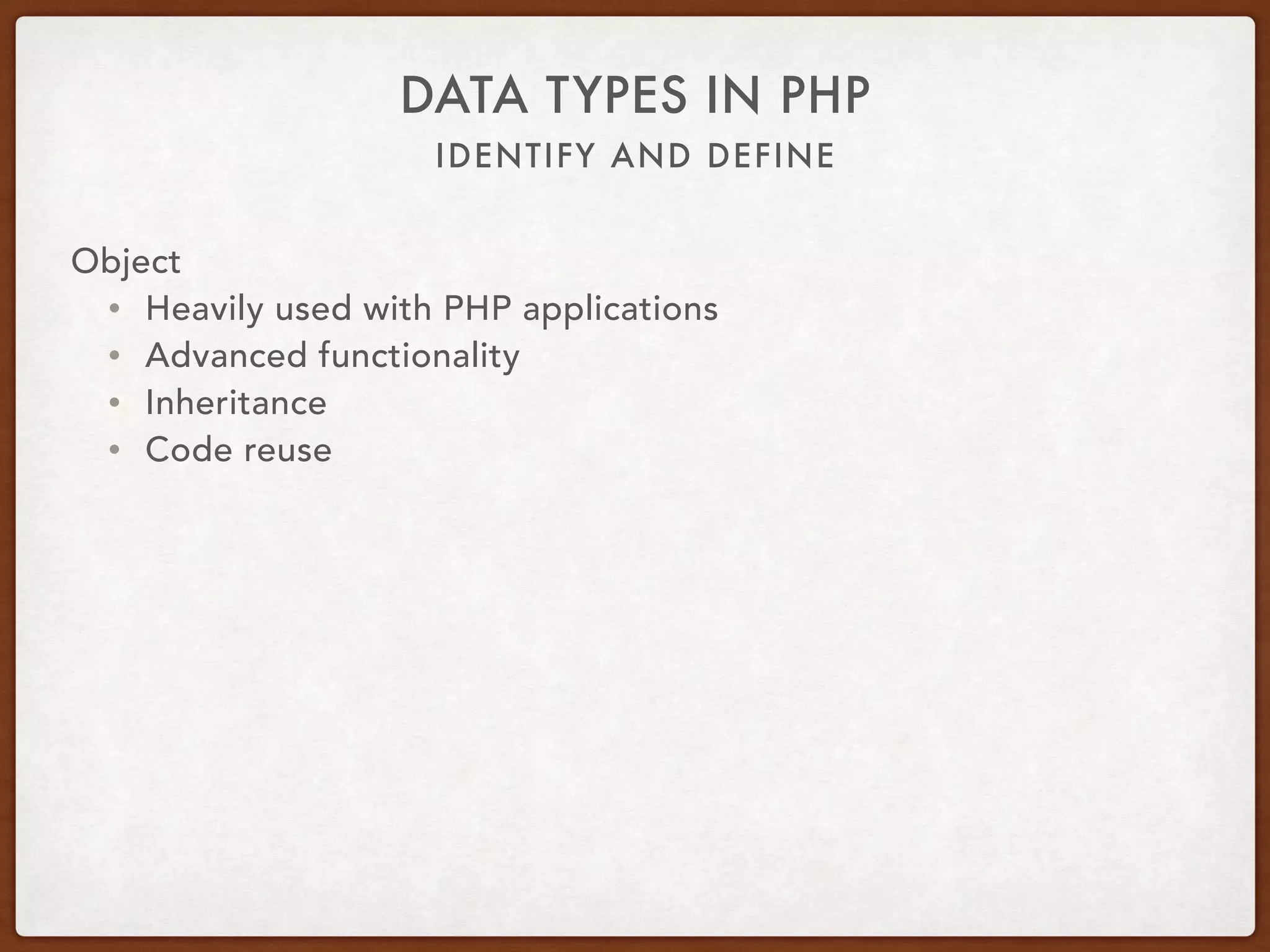 IDENTIFY AND DEFINE
DATA TYPES IN PHP
Object
• Type hinting
• Method signatures
• public function doSomething(X $x, array $y) { … }
• Doc blocks
• /** @var integer */
• Method return type hint as of PHP 7
• public function sum($a, $b): integer { … }
 