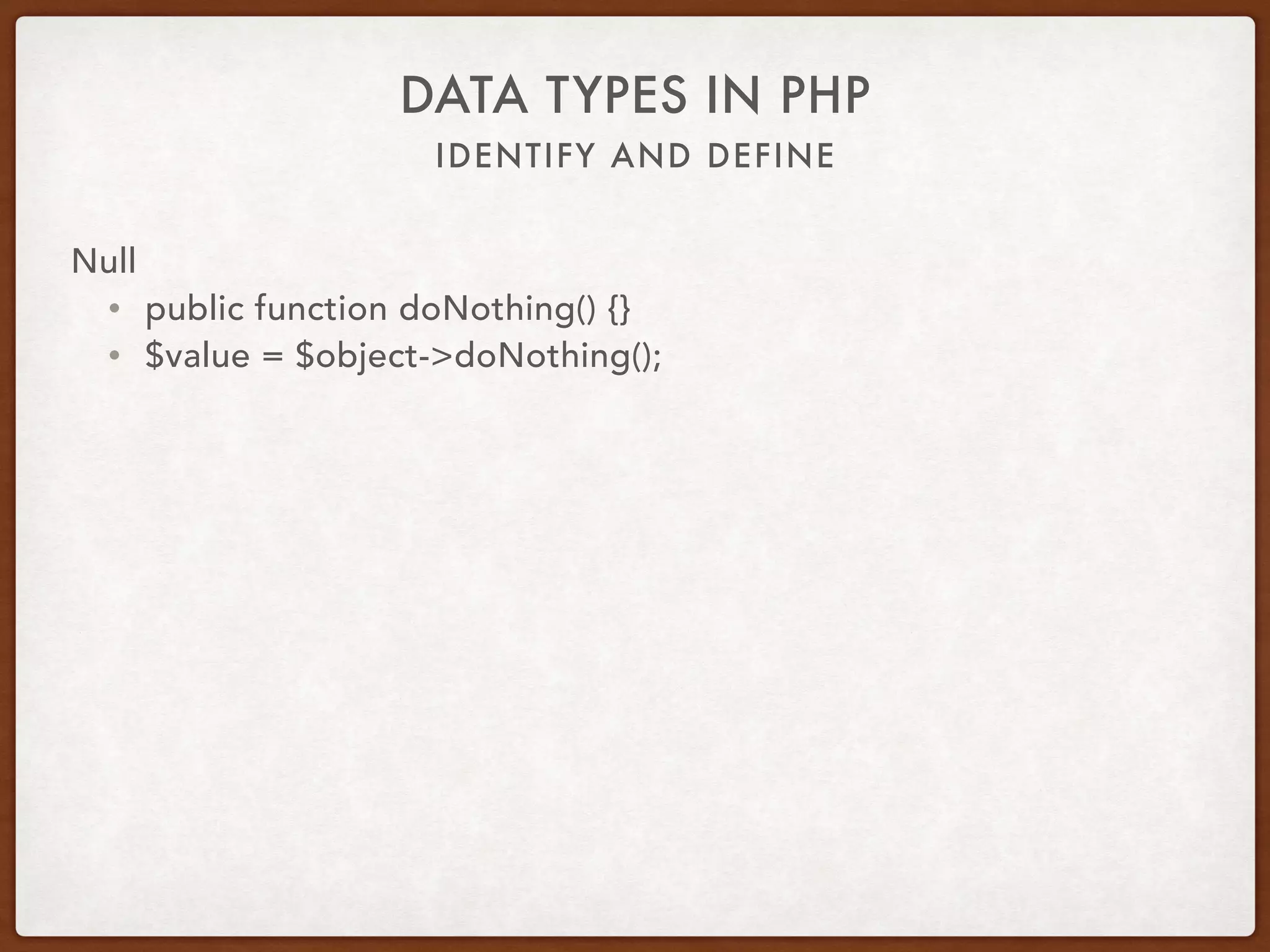 IDENTIFY AND DEFINE
DATA TYPES IN PHP
Null
• $var;
• $var = null;
• Special type
• Represents no value
• is_null
 