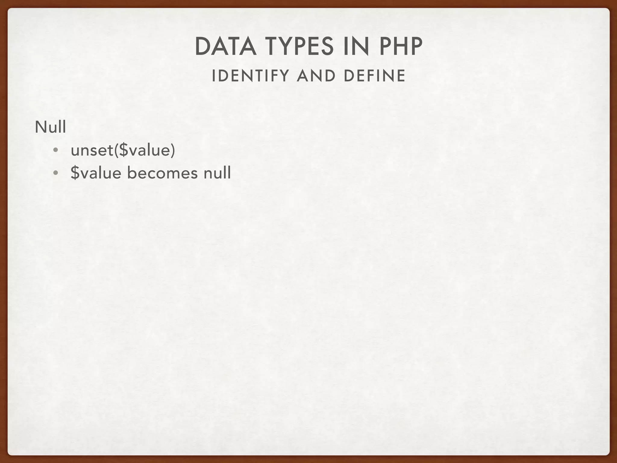 IDENTIFY AND DEFINE
DATA TYPES IN PHP
Null
• $value = null;
• Works: empty($value) === true
• Best: is_null($value) === true
 