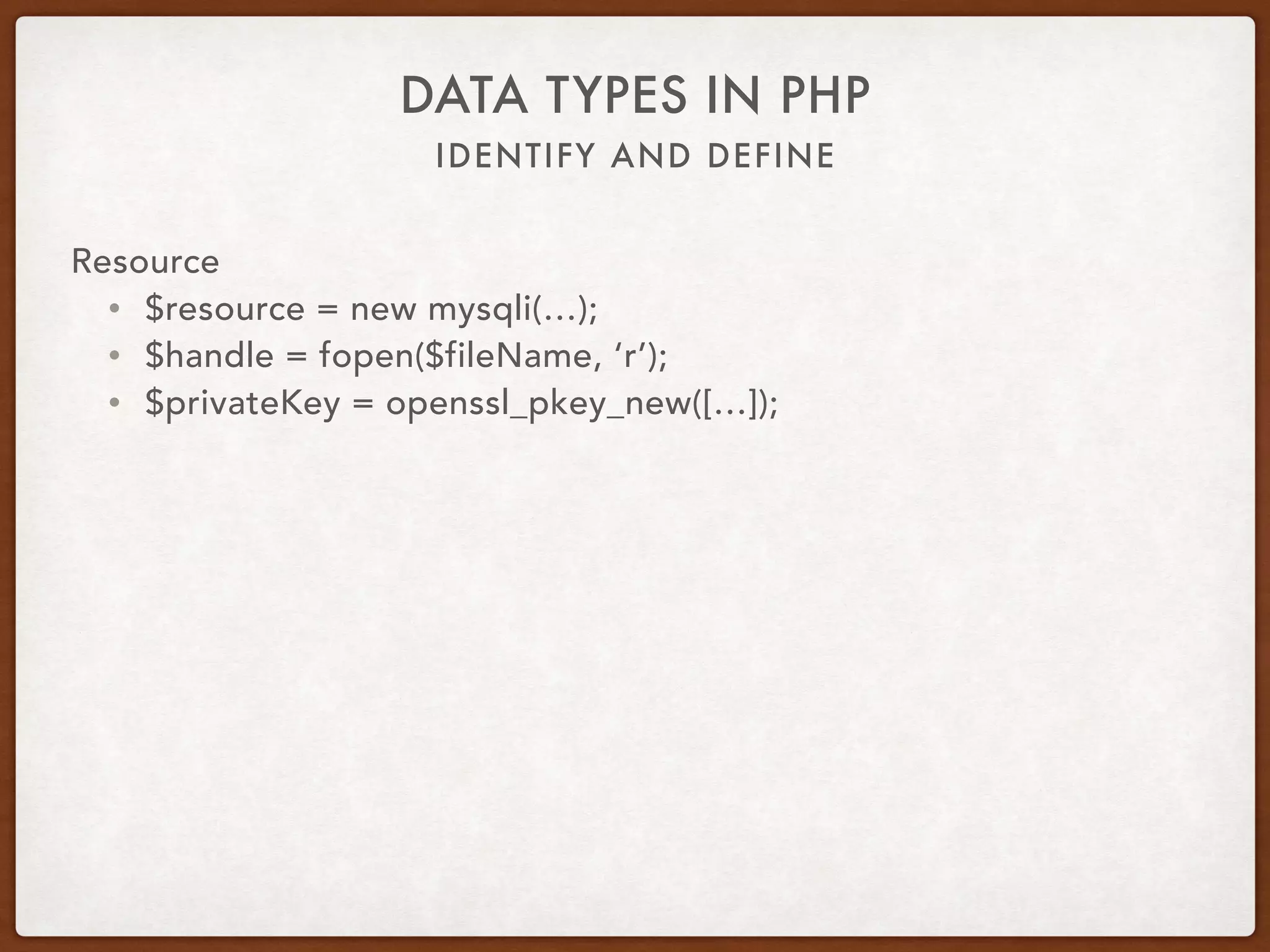 IDENTIFY AND DEFINE
DATA TYPES IN PHP
Resource
• Special type
• Reference to an external resource
• Database connection
• Open files
• Certificates
• Image canvas
• get_resource_type
• is_resource
 