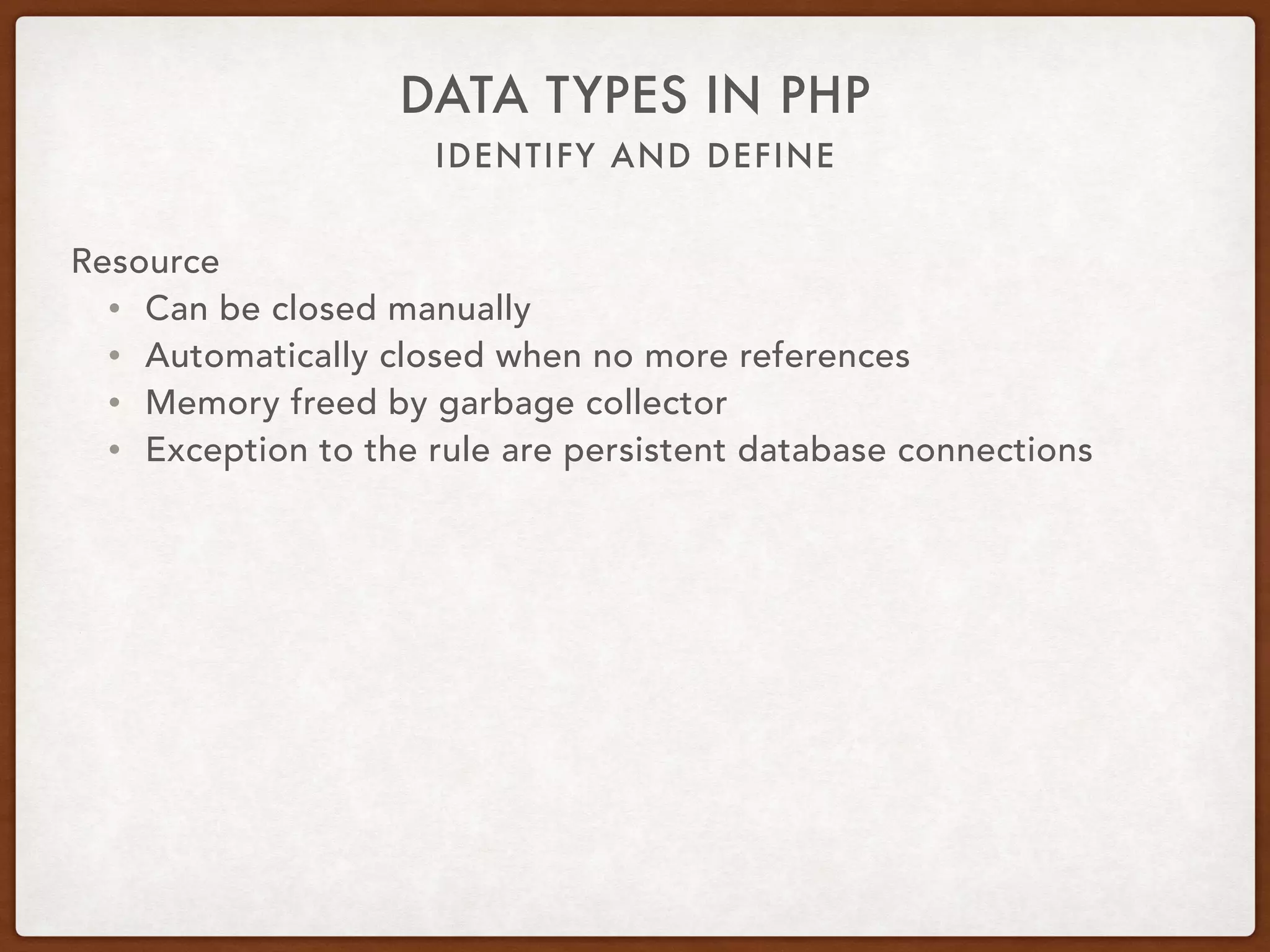 IDENTIFY AND DEFINE
DATA TYPES IN PHP
Resource
• $resource = new mysqli(…);
• $handle = fopen($fileName, ‘r’);
• $privateKey = openssl_pkey_new([…]);
 