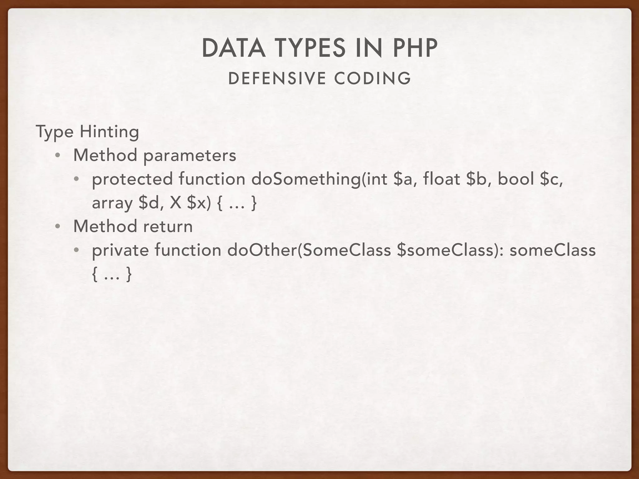 DEFENSIVE CODING
DATA TYPES IN PHP
Type Hinting
• Use heavily
• Provides documentation
• Supports ‘Fail fast’
• Ensures data is of correct type or instance
• Makes code easier to read and understand by peers
 