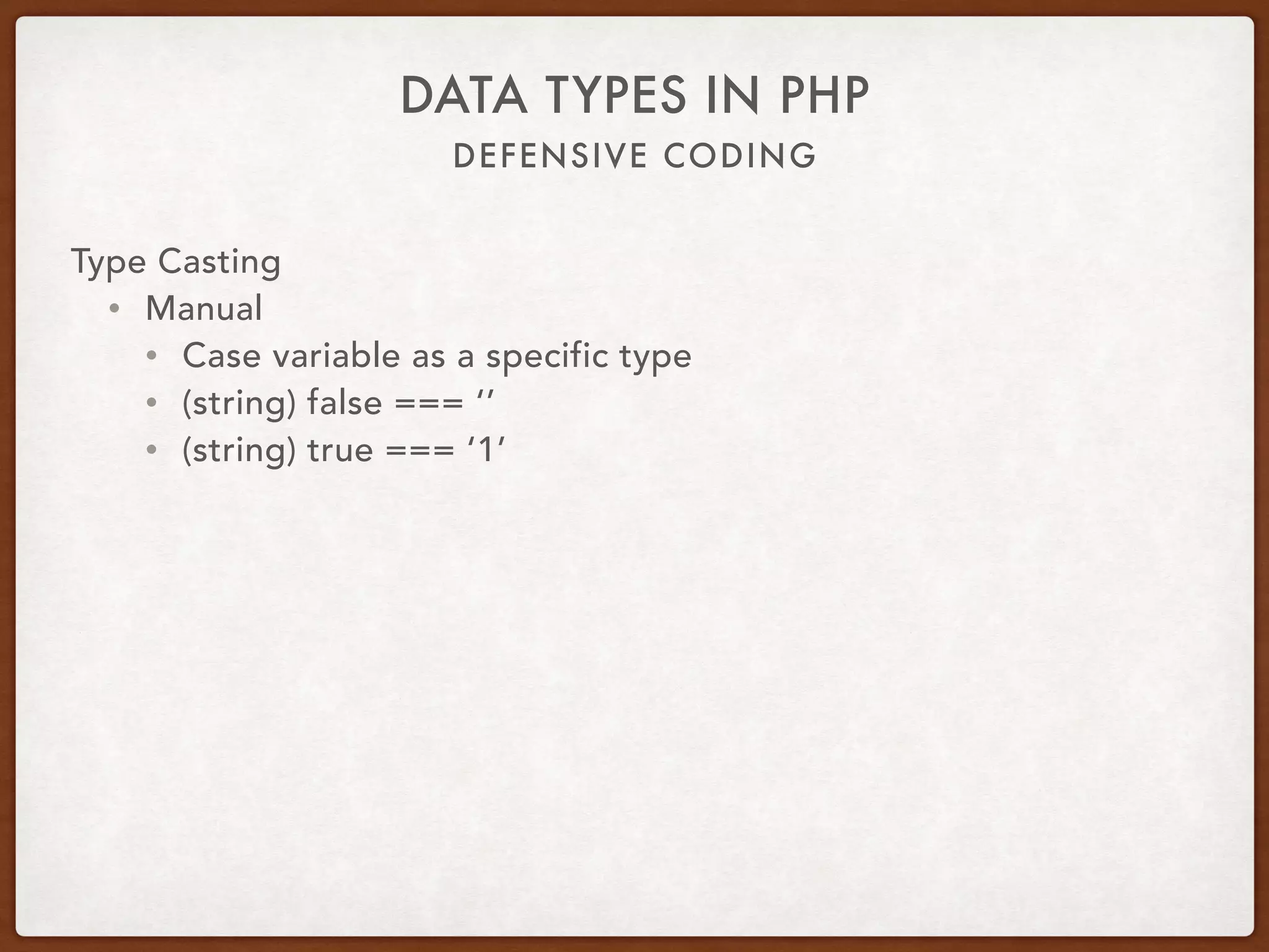 DEFENSIVE CODING
DATA TYPES IN PHP
Type Casting
• Manual
• Cast variable as a specific type
• (int) false === 0
• (int) 12.34 === 12
• (int) ‘123abc’ === 123
 