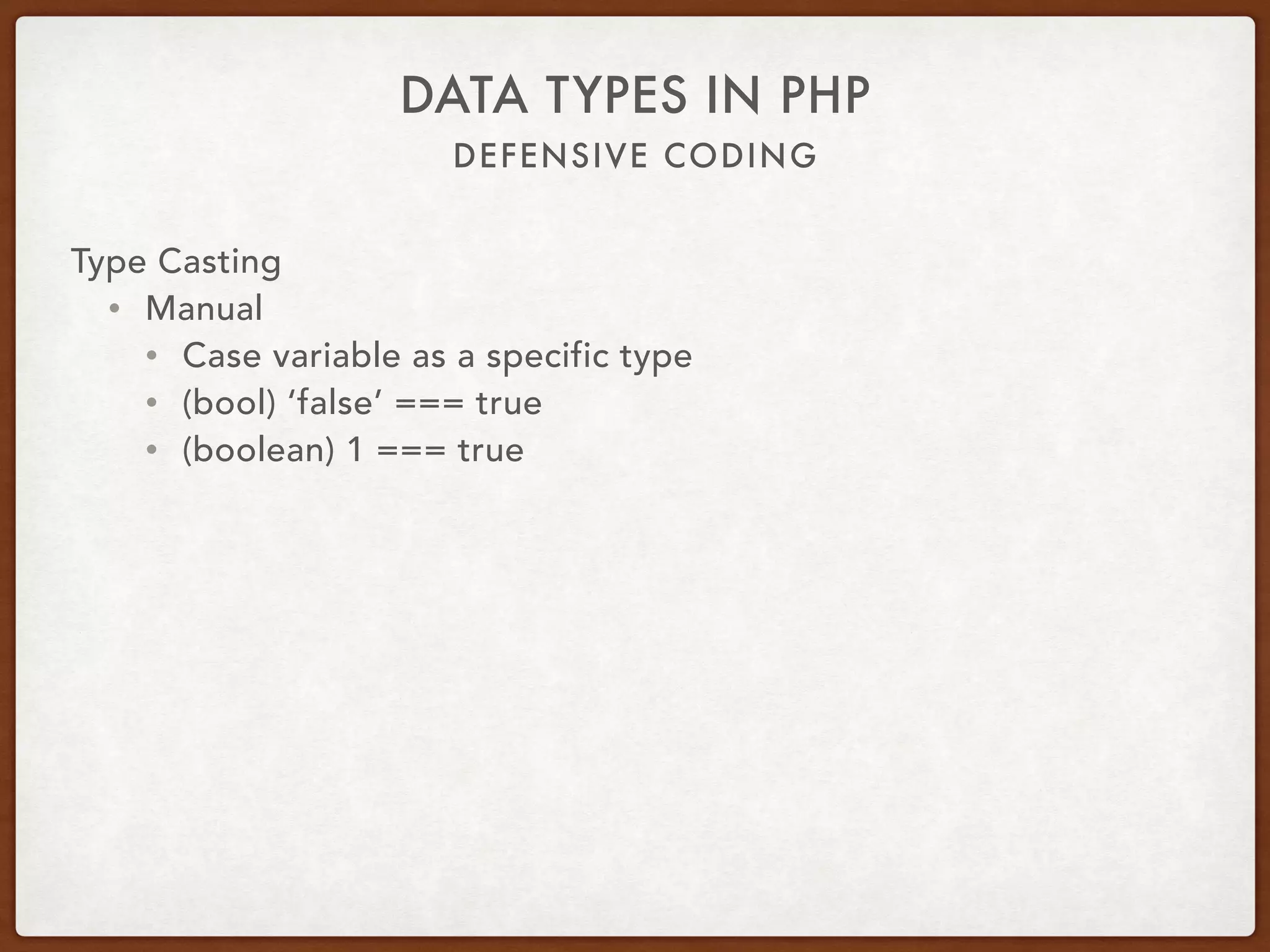 DEFENSIVE CODING
DATA TYPES IN PHP
Type Casting
• Manual
• Cast variable as a specific type
• (bool) ‘false’ === true
• (boolean) 1 === true
 