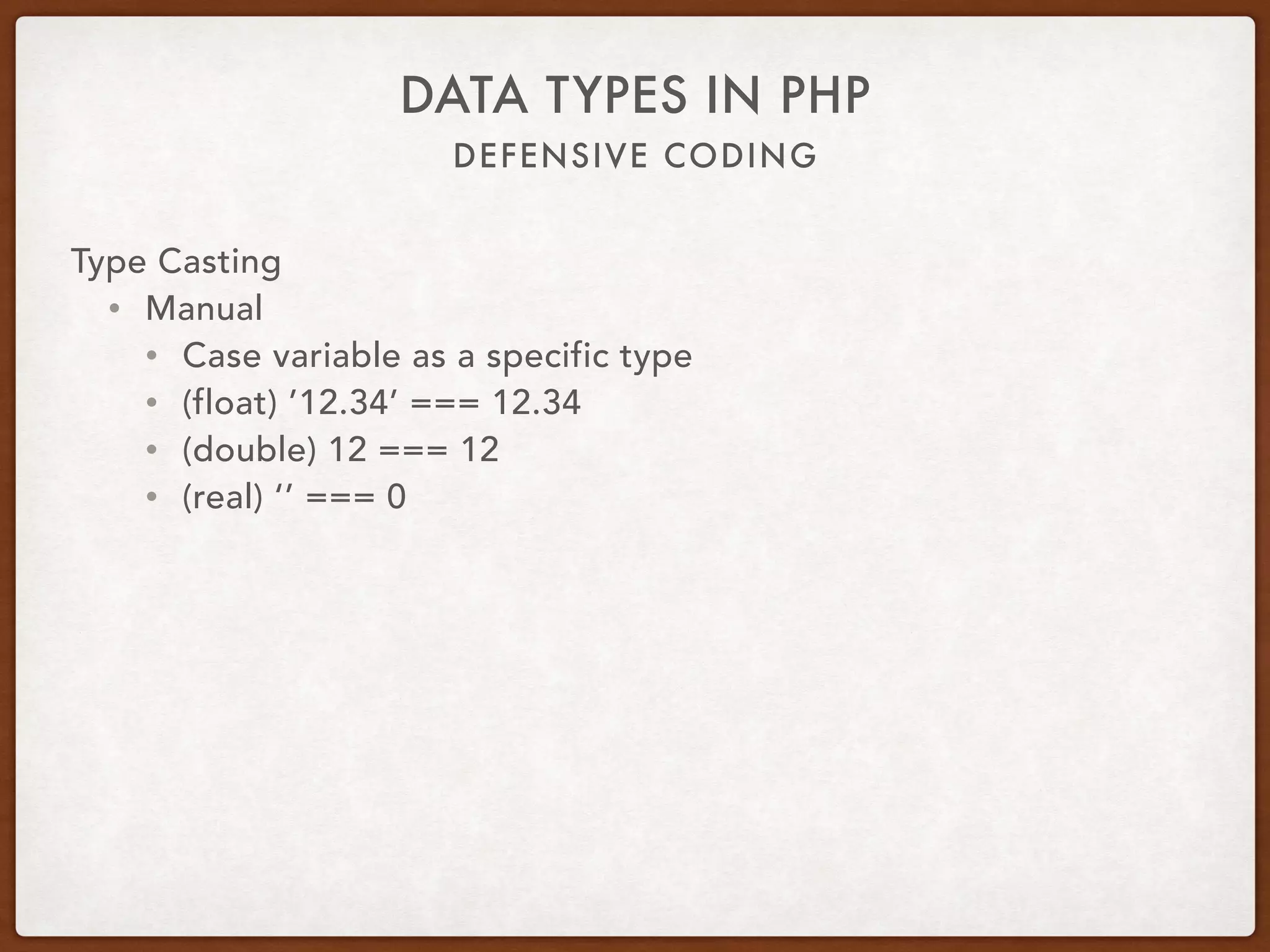 DEFENSIVE CODING
DATA TYPES IN PHP
Type Casting
• Manual
• Cast variable as a specific type
• (float) ’12.34’ === 12.34
• (double) 12 === 12
• (real) ‘’ === 0
 