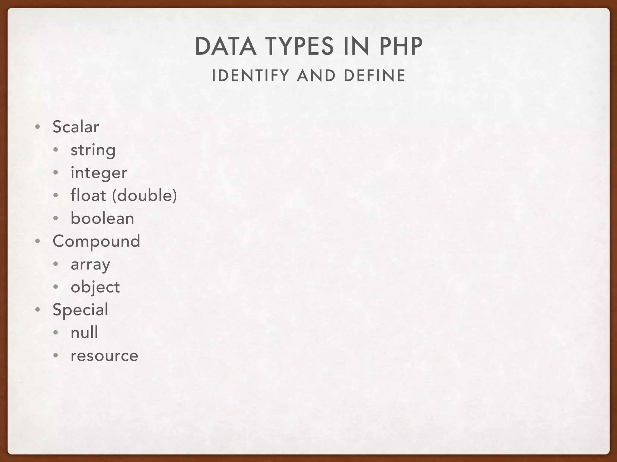 IDENTIFY AND DEFINE
DATA TYPES IN PHP
• 8 data types
• 4 scalar
• 2 compound
• 2 special
 
