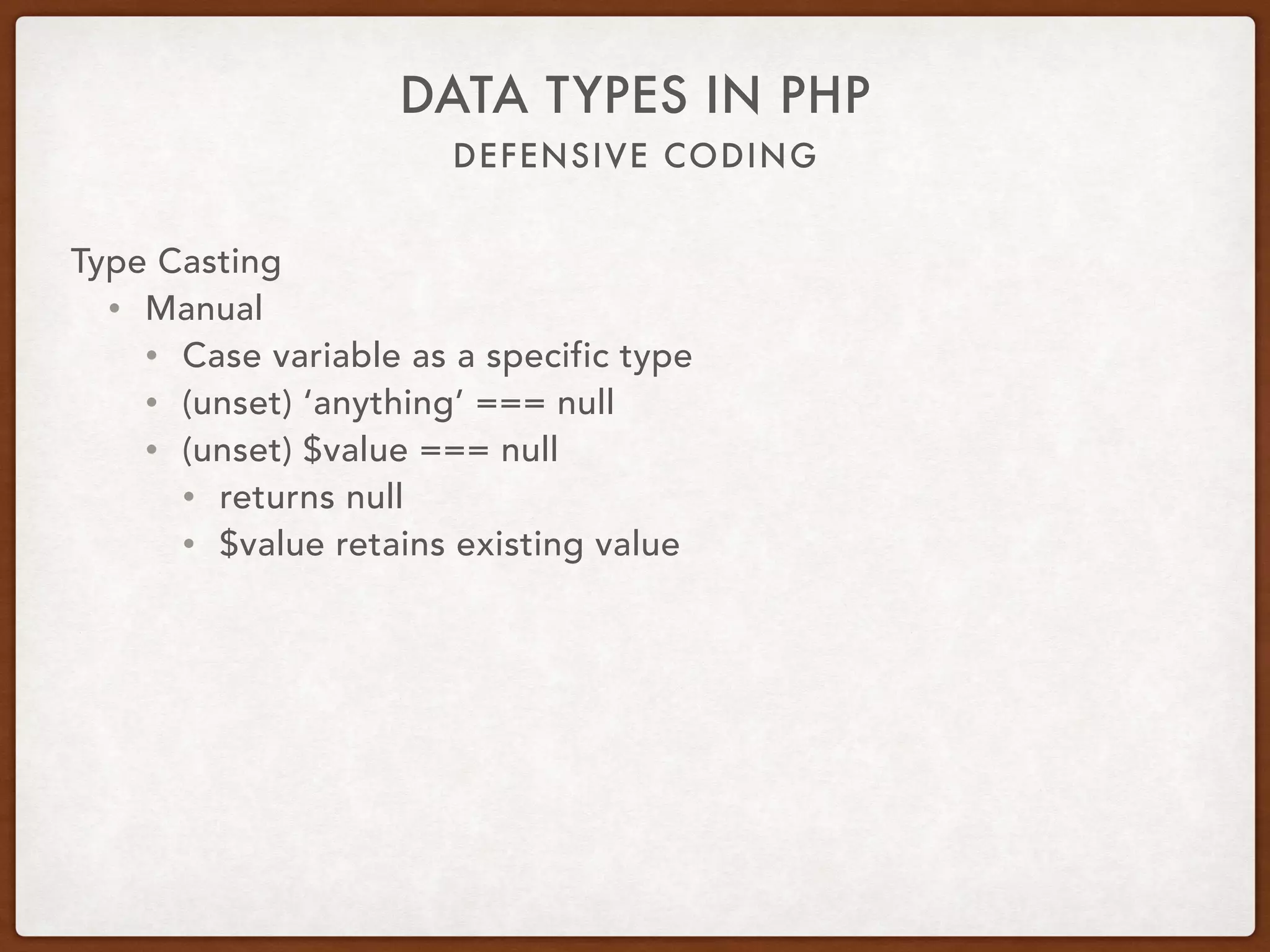 DEFENSIVE CODING
DATA TYPES IN PHP
Type Casting
• Manual
• Cast variable as a specific type
• (unset) ‘anything’ === null
• (unset) $value === null
• returns null
• $value retains existing value
 