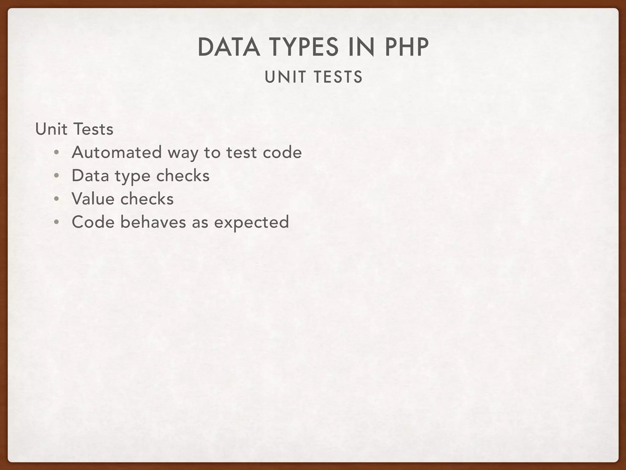 UNIT TESTS
DATA TYPES IN PHP
Unit Tests
• Automated way to test code
• Data type checks
• Value checks
• Code behaves as expected
 