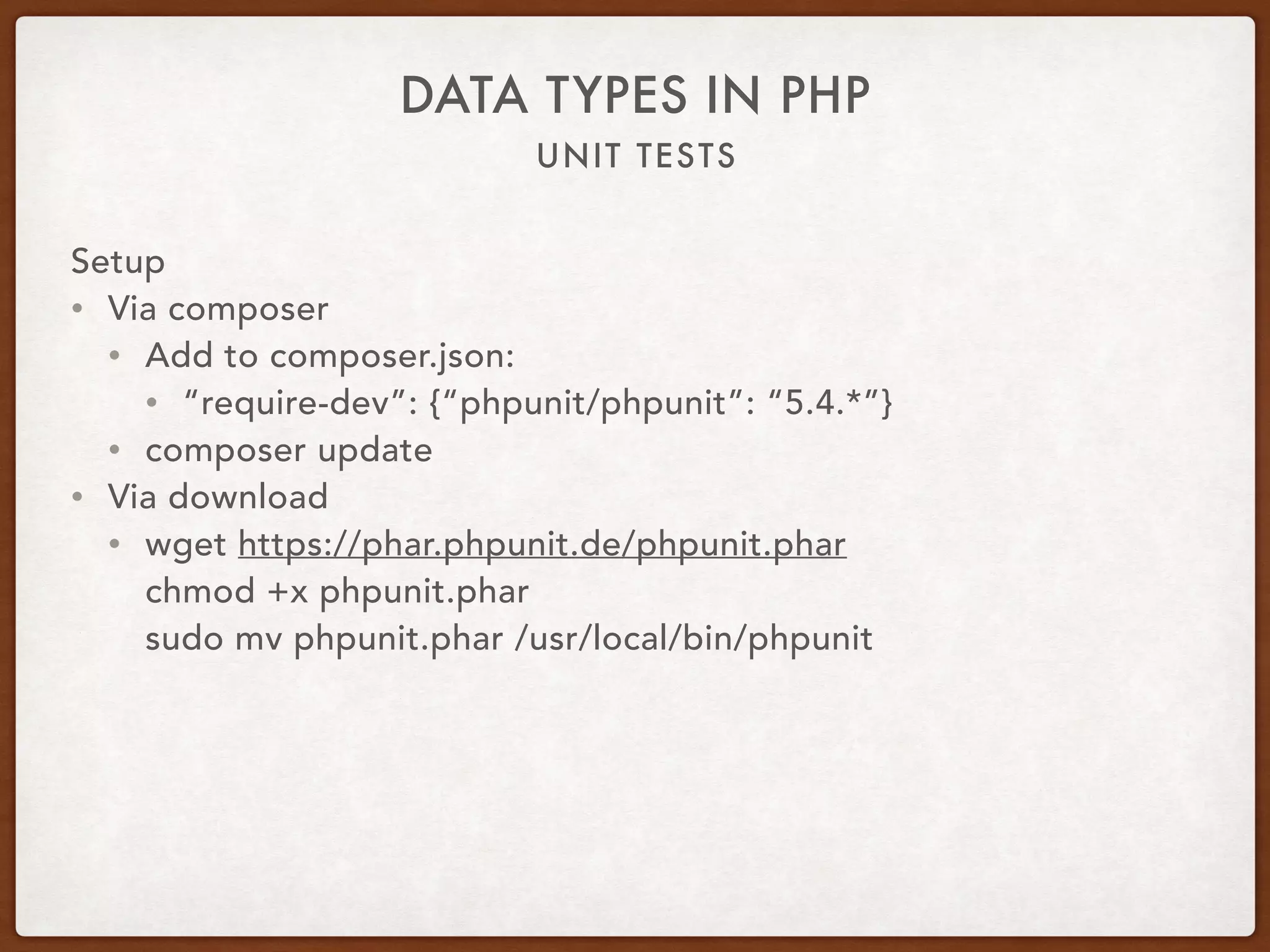 UNIT TESTS
DATA TYPES IN PHP
Setup
• Via composer
• Add to composer.json:
• “require-dev”: {“phpunit/phpunit”: “5.4.*”}
• composer update
• Via download
• wget https://phar.phpunit.de/phpunit.phar 
chmod +x phpunit.phar 
sudo mv phpunit.phar /usr/local/bin/phpunit
 