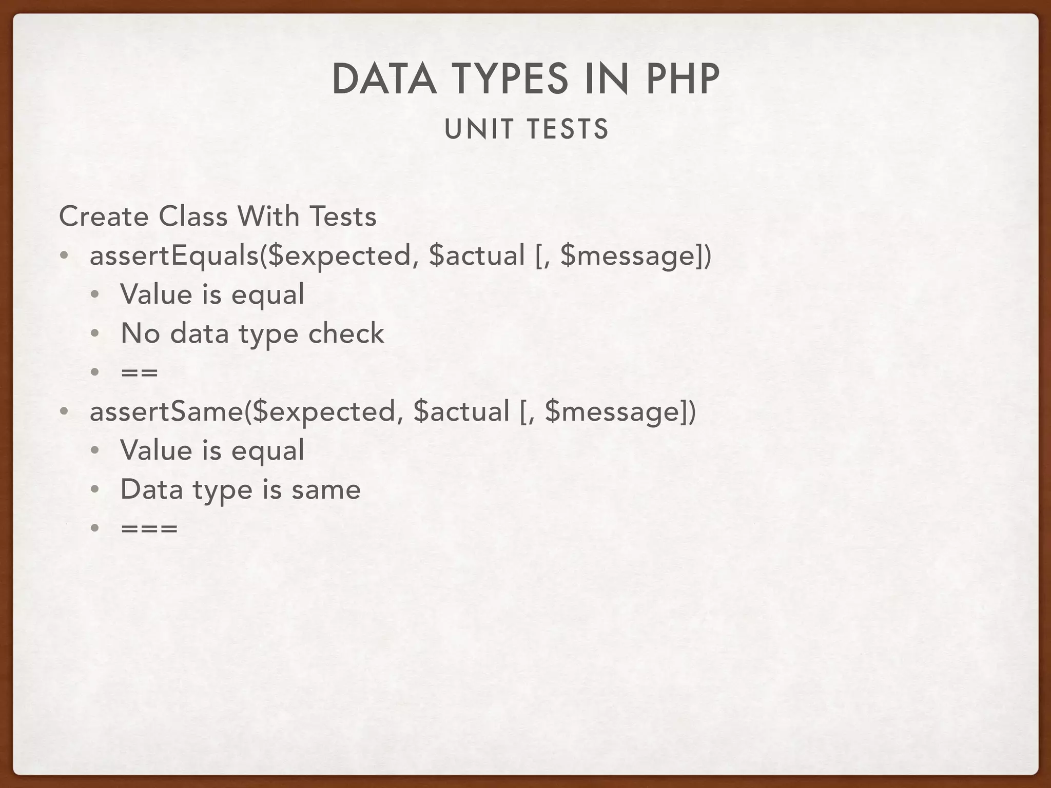 UNIT TESTS
DATA TYPES IN PHP
Create Class With Tests
• assertEquals($expected, $actual [, $message])
• Value is equal
• No data type check
• ==
• assertSame($expected, $actual [, $message])
• Value is equal
• Data type is same
• ===
 