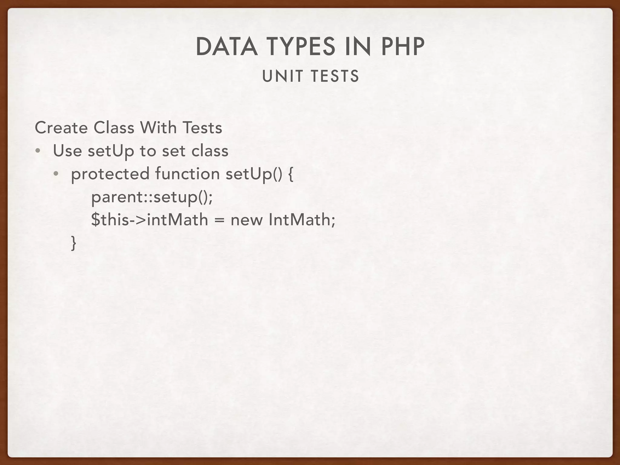 UNIT TESTS
DATA TYPES IN PHP
Create Class With Tests
• Use setUp to set class
• protected function setUp() { 
parent::setup(); 
$this->intMath = new IntMath; 
}
 