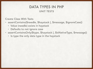 UNIT TESTS
DATA TYPES IN PHP
Create Class With Tests
• assertContains($needle, $haystack [, $message, $ignoreCase])
• Value (needle) exists in haystack
• Defaults to not ignore case
• assertContainsOnly($type, $haystack [, $isNativeType, $message])
• Is type the only data type in the haystack
 