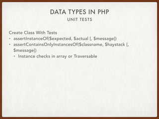 UNIT TESTS
DATA TYPES IN PHP
Create Class With Tests
• assertInstanceOf($expected, $actual [, $message])
• assertContainsOnlyInstancesOf($classname, $haystack [,
$message])
• Instance checks in array or Traversable
 