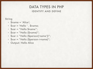 IDENTIFY AND DEFINE
DATA TYPES IN PHP
String
• $name = ‘Alice’;
• Nowdoc: $var = <<<‘EOD’ 
Hello $name 
EOD;
• Output: Hello $name
 