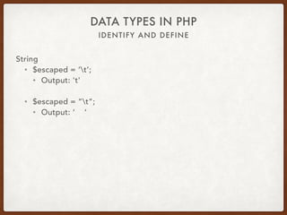 IDENTIFY AND DEFINE
DATA TYPES IN PHP
String
• $name = ‘Alice’;
• $var = ‘Hello ‘ . $name;
• $var = “Hello $name”;
• $var = “Hello {$name}”;
• $var = “Hello {$person[‘name’]}”;
• $var = “Hello {$person->name}”;
• Output: Hello Alice
 