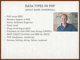 ABOUT MARK NIEBERGALL
DATA TYPES IN PHP
• PHP since 2005
• Masters degree in MIS
• Senior Software Engineer
• Team Lead
• Drug screening project
• President of Utah PHP User Group (UPHPU)
• SSCP, CSSLP Certified and SME for (ISC)2
• PHP, databases, JavaScript
• Drones, fishing, skiing, father, husband
 