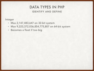 IDENTIFY AND DEFINE
DATA TYPES IN PHP
Integer
• Decimal (base 10): 16
• Hexadecimal (base 16, leading 0x): 0x10
• Octal (base 8, leading 0): 020
• Binary (base 2, leading 0b): 0b10000
 