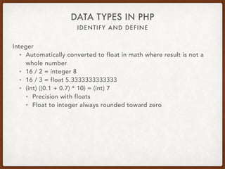 IDENTIFY AND DEFINE
DATA TYPES IN PHP
Integer
• Max 2,147,483,647 on 32-bit system
• Max 9,223,372,036,854,775,807 on 64-bit system
• Becomes a float if too big
 