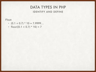 IDENTIFY AND DEFINE
DATA TYPES IN PHP
Float
• Precision varies by platform
• Limited precision
• Uses base 2 under the hood
• Prone to accuracy problems
 