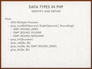 IDENTIFY AND DEFINE
DATA TYPES IN PHP
Float
• BCMath Arbitrary Precision Mathematics
• bcxxx($leftOperand, $rightOperand [, $scale])
• bcscale($scale)
• bcadd($a, $b)
• bcmul($a, $b)
• bcdiv($a, $b)
 