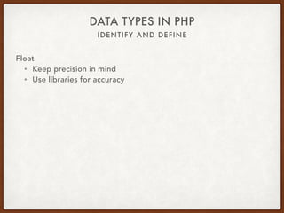 IDENTIFY AND DEFINE
DATA TYPES IN PHP
Float
• GNU Multiple Precision
• gmp_xxx($leftOperand, $rightOperand [, $rounding])
• GMP_ROUND_ZERO
• GMP_ROUND_PLUSINF
• GMP_ROUND_MINUSINF
• gmp_init($number)
• gmp_add($a, $b)
• gmp_mul($a, $b)
• gmp_div($a, $b, GMP_ROUND_ZERO)
 