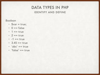 IDENTIFY AND DEFINE
DATA TYPES IN PHP
Boolean
• $var = true;
• Scalar type
• Boolean or Bool
• Only two possible values: true or false
• is_bool
 