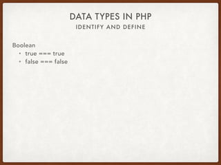 IDENTIFY AND DEFINE
DATA TYPES IN PHP
Boolean
• $var = true;
• 0 == false
• 1 == true
• 2 == true
• -1 == true
• 3.45 == true
• ‘abc’ == true
• ‘false’ == true
 