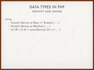 IDENTIFY AND DEFINE
DATA TYPES IN PHP
Data Type Key Key Cast As
string ‘abc123' ‘abc123'
string ‘123’ 123
ﬂoat 12.34 12
bool true 1
null null ‘'
array […] Illegal offset
object new X Illegal offset
 