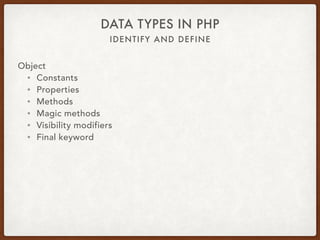 IDENTIFY AND DEFINE
DATA TYPES IN PHP
Object
• $var = new X;
• $var = new X($value);
• $var->doSomething($parameter);
• $var::staticMethod();
• $var::SOME_CONSTANT;
 