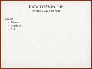 IDENTIFY AND DEFINE
DATA TYPES IN PHP
Object 
 
class RainbowTrout extends Fish implements MarineLife { 
use Camouflage;
const SPECIES = ‘Rainbow Trout’; 
protected $age;
public function swim() { … }
protected function breathe() { … } 
public function eat(Food $food) { … }
private function ponder(Thought $thought) { … }
}
 