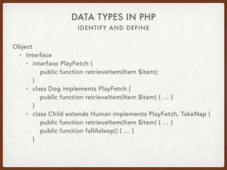 IDENTIFY AND DEFINE
DATA TYPES IN PHP
Object
• Interface
• Class implements an interface
• Define required method signatures
• Does not define content of methods
• Class defines the implementation
• What class needs to do, not how to do it
 