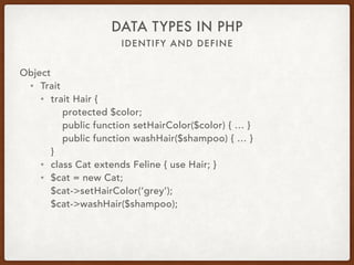 IDENTIFY AND DEFINE
DATA TYPES IN PHP
Object
• Trait
• Characteristic
• Attribute
• Reusable group functionality
• Horizontal inheritance
• Cannot be instantiated
• Can use multiple traits
• Vertical inheritance considerations
• Dependency injection considerations
 