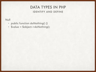 IDENTIFY AND DEFINE
DATA TYPES IN PHP
Null
• $var;
• $var = null;
• Special type
• Represents no value
• is_null
 